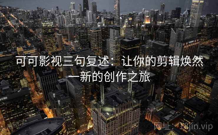 可可影视三句复述：让你的剪辑焕然一新的创作之旅