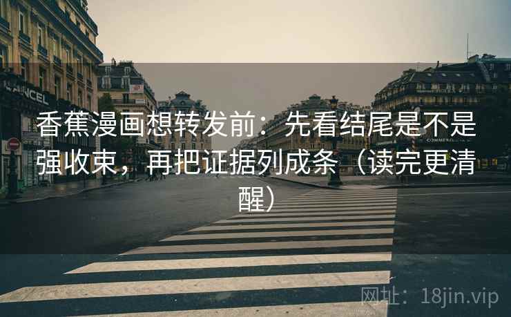 香蕉漫画想转发前：先看结尾是不是强收束，再把证据列成条（读完更清醒）