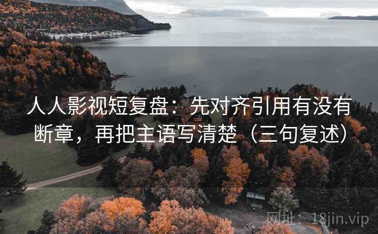 人人影视短复盘：先对齐引用有没有断章，再把主语写清楚（三句复述）