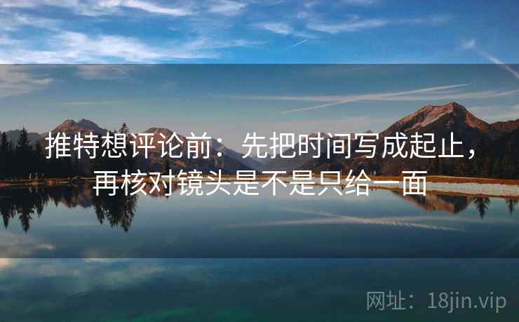 推特想评论前：先把时间写成起止，再核对镜头是不是只给一面