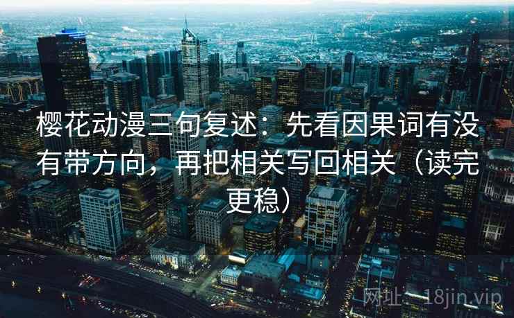 樱花动漫三句复述：先看因果词有没有带方向，再把相关写回相关（读完更稳）