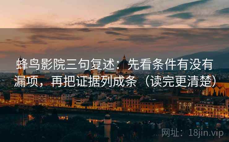 蜂鸟影院三句复述：先看条件有没有漏项，再把证据列成条（读完更清楚）