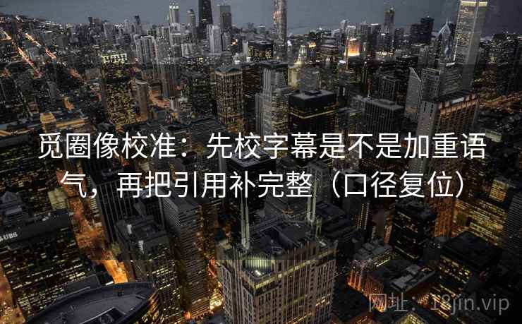 觅圈像校准：先校字幕是不是加重语气，再把引用补完整（口径复位）