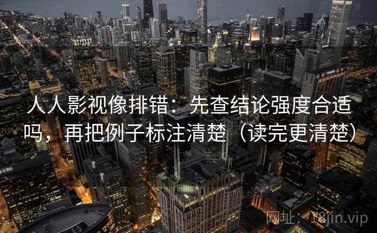 人人影视像排错：先查结论强度合适吗，再把例子标注清楚（读完更清楚）