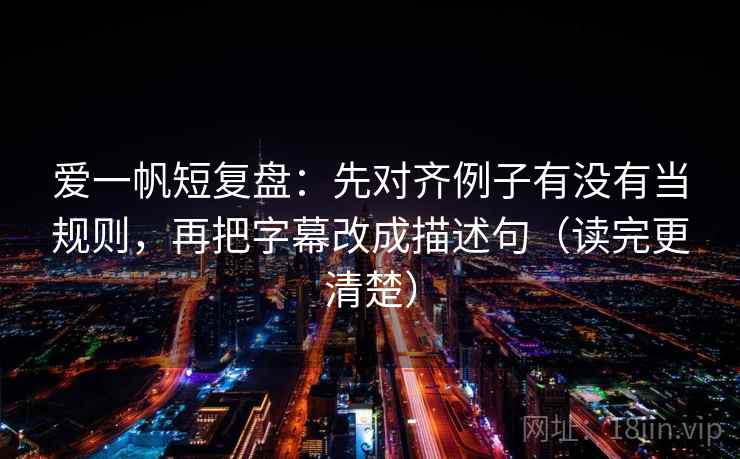 爱一帆短复盘：先对齐例子有没有当规则，再把字幕改成描述句（读完更清楚）