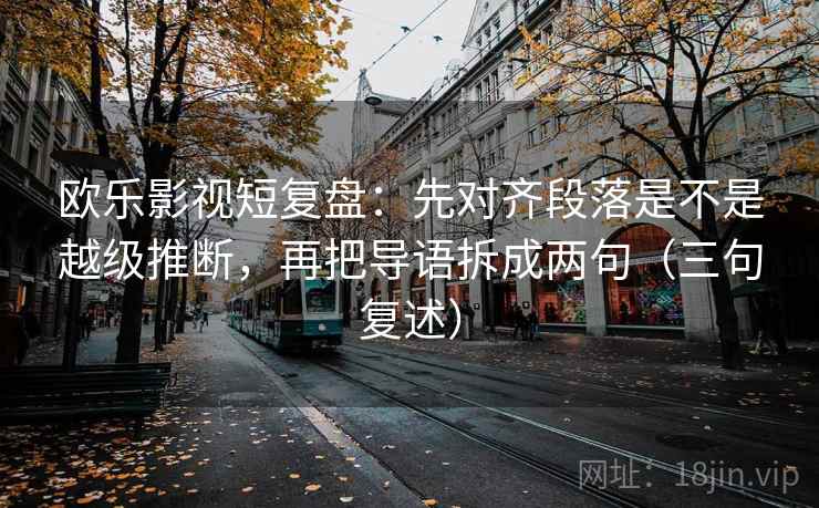 欧乐影视短复盘：先对齐段落是不是越级推断，再把导语拆成两句（三句复述）