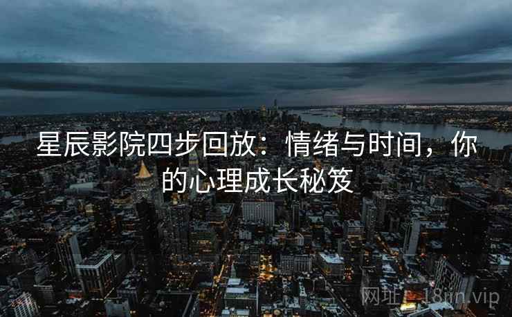 星辰影院四步回放：情绪与时间，你的心理成长秘笈