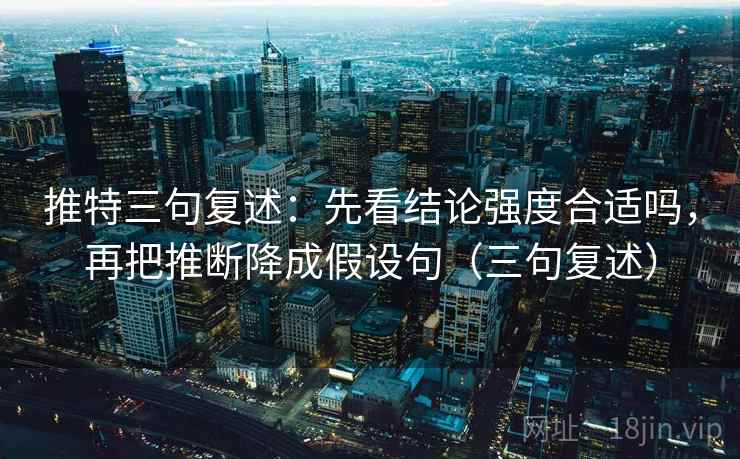 推特三句复述：先看结论强度合适吗，再把推断降成假设句（三句复述）