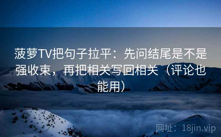 菠萝TV把句子拉平：先问结尾是不是强收束，再把相关写回相关（评论也能用）