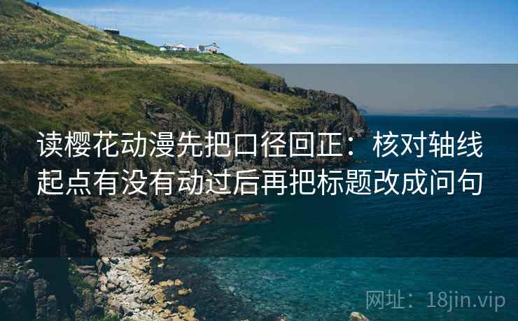 读樱花动漫先把口径回正：核对轴线起点有没有动过后再把标题改成问句