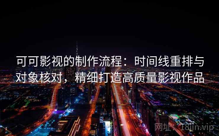 可可影视的制作流程：时间线重排与对象核对，精细打造高质量影视作品