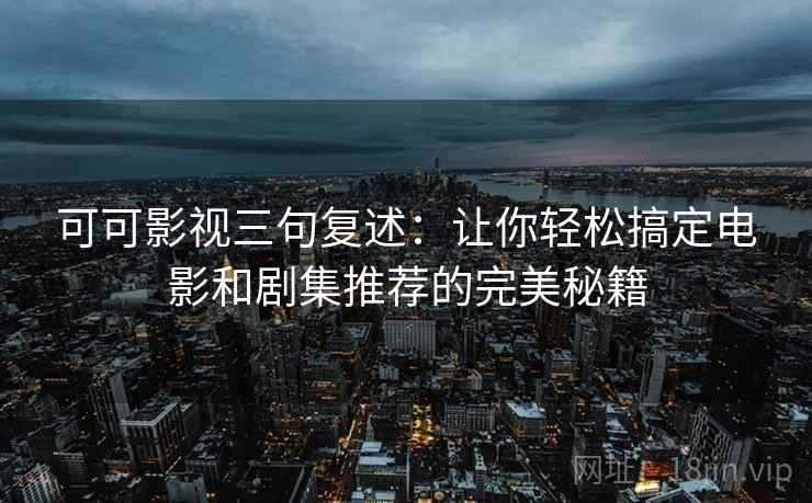 可可影视三句复述：让你轻松搞定电影和剧集推荐的完美秘籍
