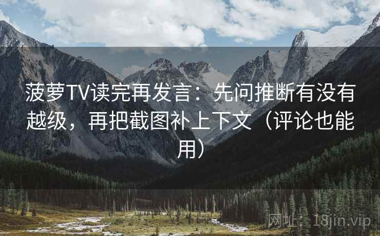 菠萝TV读完再发言：先问推断有没有越级，再把截图补上下文（评论也能用）