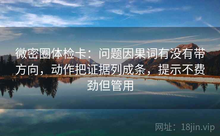 微密圈体检卡：问题因果词有没有带方向，动作把证据列成条，提示不费劲但管用