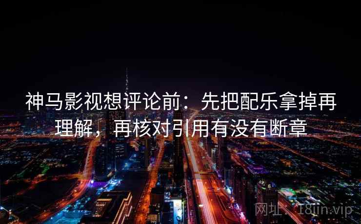 神马影视想评论前：先把配乐拿掉再理解，再核对引用有没有断章