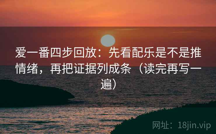 爱一番四步回放：先看配乐是不是推情绪，再把证据列成条（读完再写一遍）