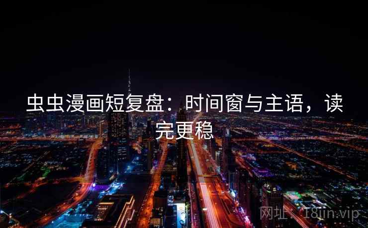 虫虫漫画短复盘：时间窗与主语，读完更稳