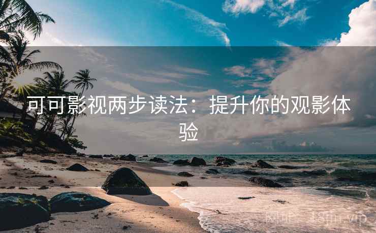 可可影视两步读法：提升你的观影体验