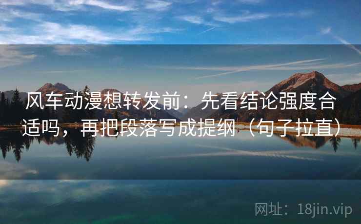风车动漫想转发前：先看结论强度合适吗，再把段落写成提纲（句子拉直）