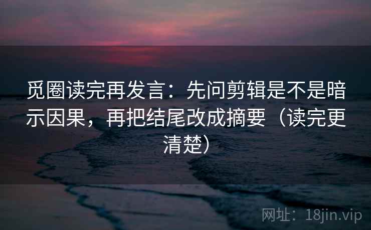 觅圈读完再发言：先问剪辑是不是暗示因果，再把结尾改成摘要（读完更清楚）