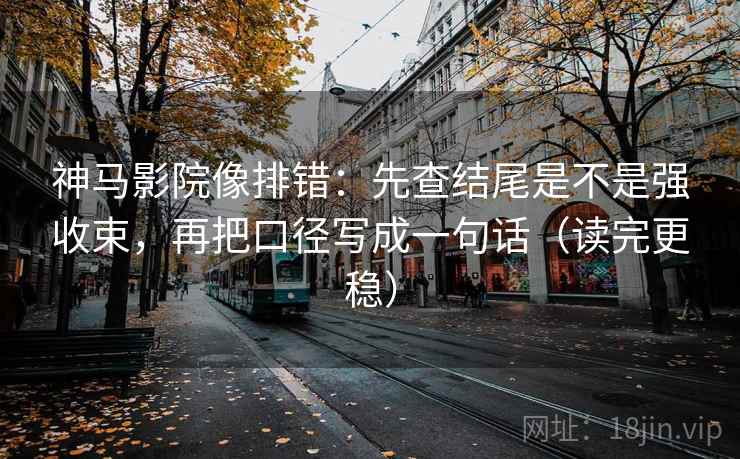神马影院像排错:先查结尾是不是强收束,再把口径写成一句话(读完更稳) 神马影院像排错:先查结尾是不是强收束,再把口径写成一句话(读完更稳)