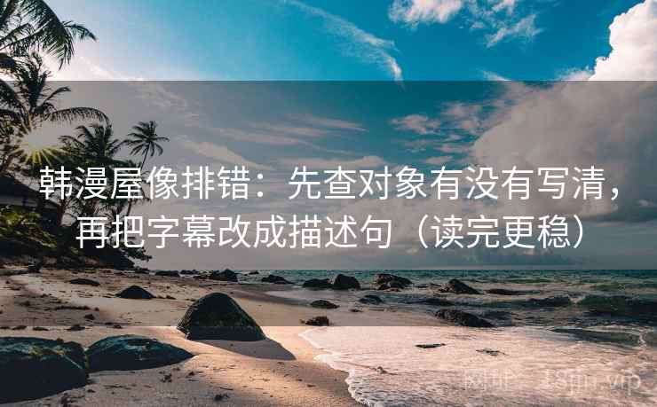 韩漫屋像排错:先查对象有没有写清,再把字幕改成描述句(读完更稳) 韩漫屋像排错:先查对象有没有写清,再把字幕改成描述句(读完更稳)