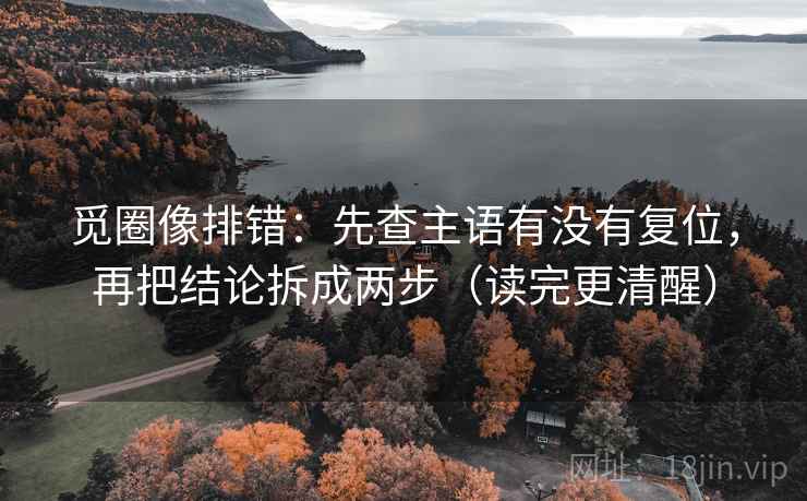 觅圈像排错:先查主语有没有复位,再把结论拆成两步(读完更清醒) 觅圈像排错:先查主语有没有复位,再把结论拆成两步(读完更清醒)