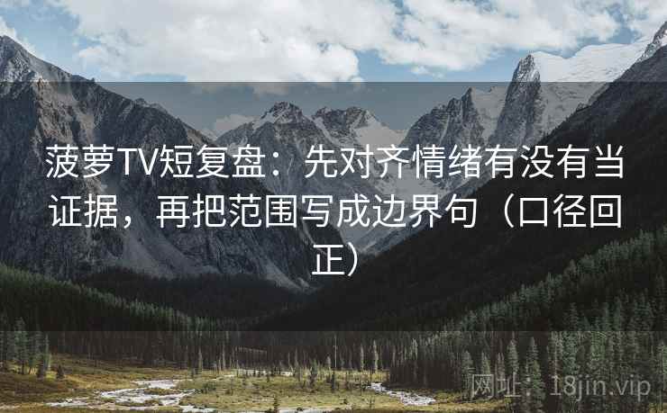 菠萝TV短复盘:先对齐情绪有没有当证据,再把范围写成边界句(口径回正) 菠萝TV短复盘:先对齐情绪有没有当证据,再把范围写成边界句(口径回正)