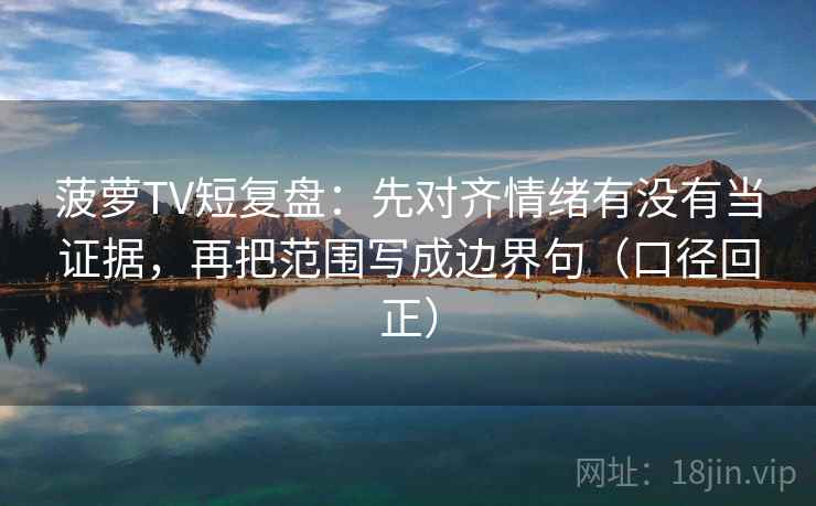 菠萝TV短复盘:先对齐情绪有没有当证据,再把范围写成边界句(口径回正) 菠萝TV短复盘:先对齐情绪有没有当证据,再把范围写成边界句(口径回正)