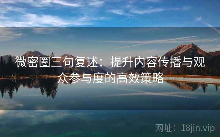 微密圈三句复述:提升内容传播与观众参与度的高效策略 微密圈三句复述:提升内容传播与观众参与度的高效策略