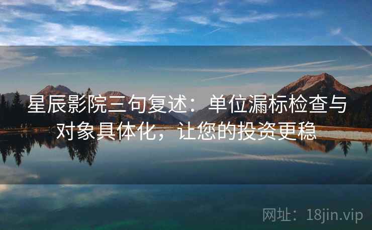 星辰影院三句复述:单位漏标检查与对象具体化,让您的投资更稳 星辰影院三句复述:单位漏标检查与对象具体化,让您的投资更稳