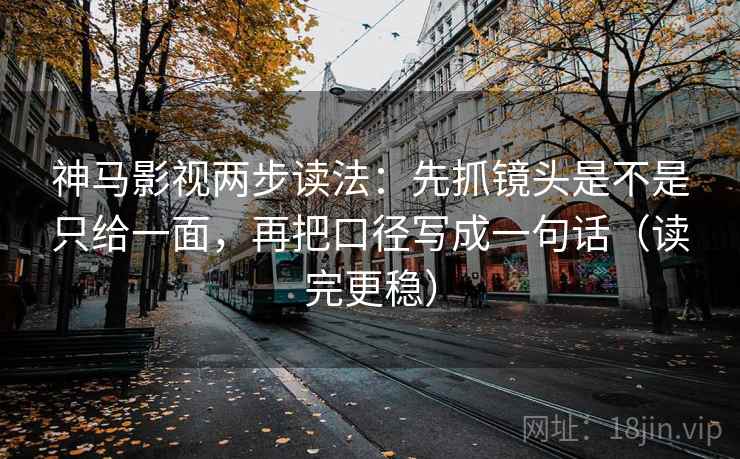 神马影视两步读法:先抓镜头是不是只给一面,再把口径写成一句话(读完更稳) 神马影视两步读法:先抓镜头是不是只给一面,再把口径写成一句话(读完更稳)