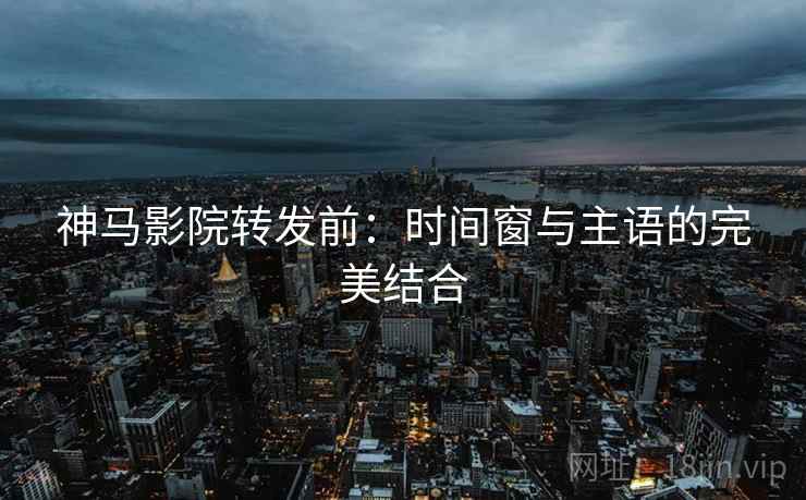 神马影院转发前:时间窗与主语的完美结合 神马影院转发前:时间窗与主语的完美结合