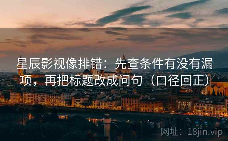 星辰影视像排错:先查条件有没有漏项,再把标题改成问句(口径回正) 星辰影视像排错:先查条件有没有漏项,再把标题改成问句(口径回正)