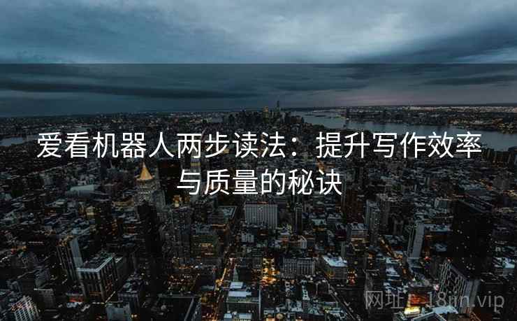 爱看机器人两步读法：提升写作效率与质量的秘诀