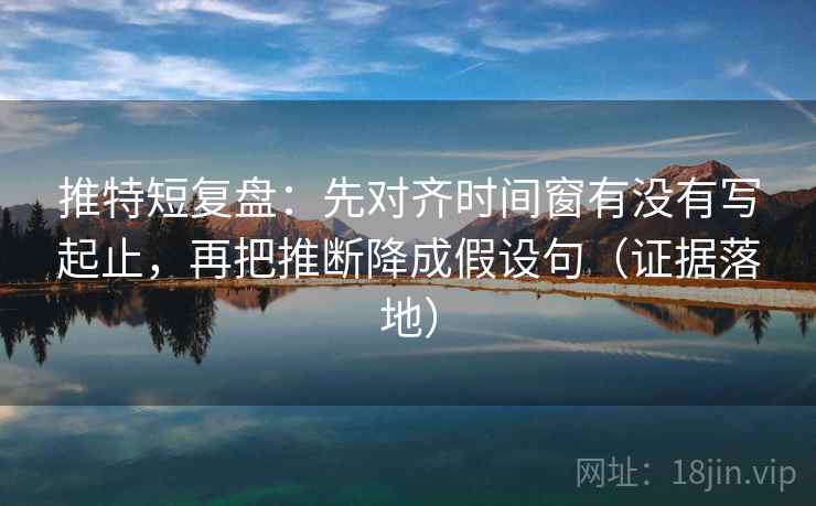 推特短复盘：先对齐时间窗有没有写起止，再把推断降成假设句（证据落地）
