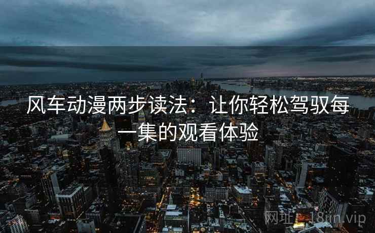 风车动漫两步读法:让你轻松驾驭每一集的观看体验 风车动漫两步读法:让你轻松驾驭每一集的观看体验