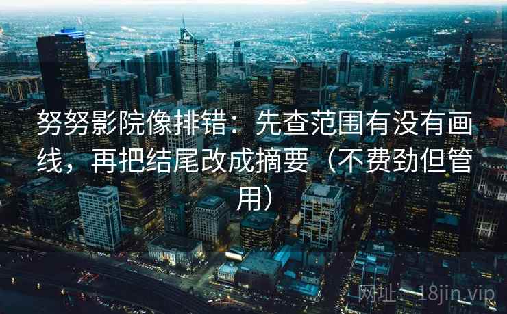 努努影院像排错：先查范围有没有画线，再把结尾改成摘要（不费劲但管用）