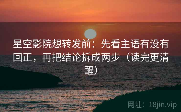 星空影院想转发前：先看主语有没有回正，再把结论拆成两步（读完更清醒）