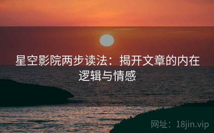 星空影院两步读法:揭开文章的内在逻辑与情感 星空影院两步读法:揭开文章的内在逻辑与情感