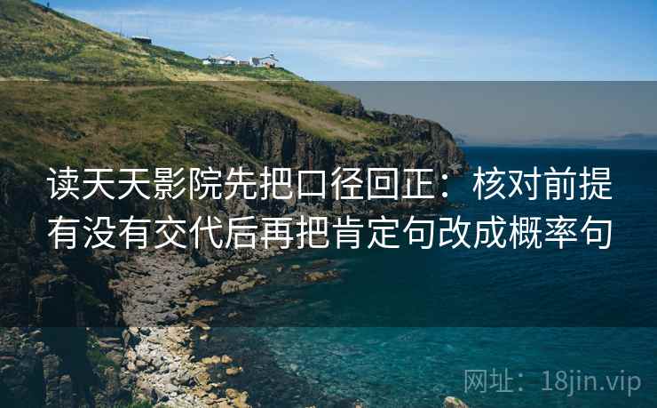 读天天影院先把口径回正:核对前提有没有交代后再把肯定句改成概率句 读天天影院先把口径回正:核对前提有没有交代后再把肯定句改成概率句