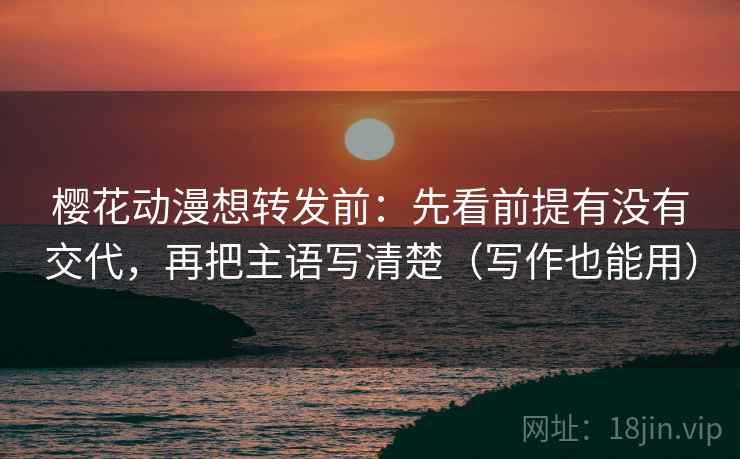 樱花动漫想转发前:先看前提有没有交代,再把主语写清楚(写作也能用) 樱花动漫想转发前:先看前提有没有交代,再把主语写清楚(写作也能用)