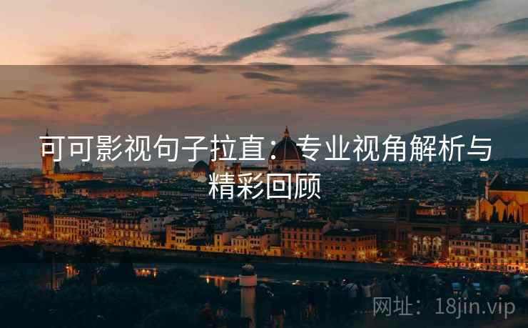 可可影视句子拉直:专业视角解析与精彩回顾 可可影视句子拉直:专业视角解析与精彩回顾