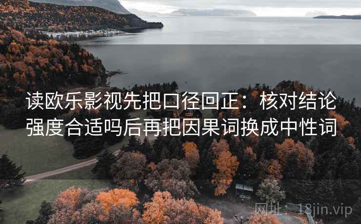 读欧乐影视先把口径回正:核对结论强度合适吗后再把因果词换成中性词 读欧乐影视先把口径回正:核对结论强度合适吗后再把因果词换成中性词