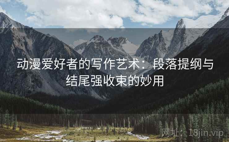 动漫爱好者的写作艺术:段落提纲与结尾强收束的妙用 动漫爱好者的写作艺术:段落提纲与结尾强收束的妙用