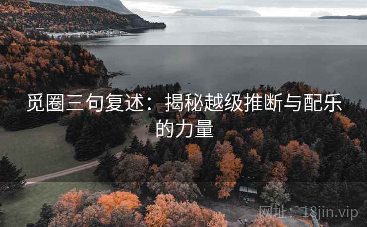 觅圈三句复述:揭秘越级推断与配乐的力量 觅圈三句复述:揭秘越级推断与配乐的力量