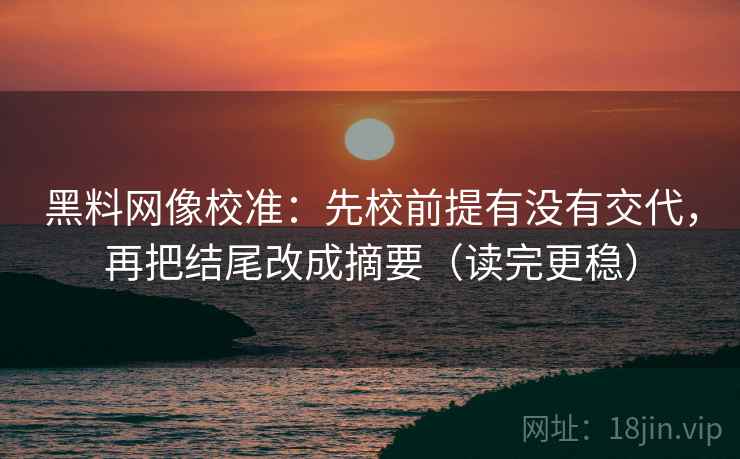 黑料网像校准：先校前提有没有交代，再把结尾改成摘要（读完更稳）