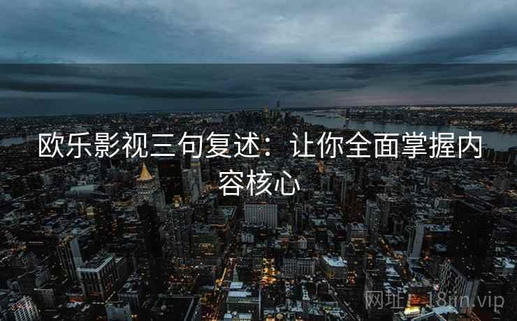 欧乐影视三句复述:让你全面掌握内容核心 欧乐影视三句复述:让你全面掌握内容核心