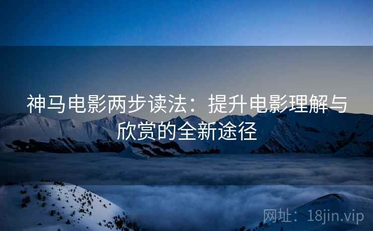 神马电影两步读法：提升电影理解与欣赏的全新途径