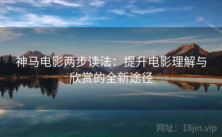 神马电影两步读法：提升电影理解与欣赏的全新途径